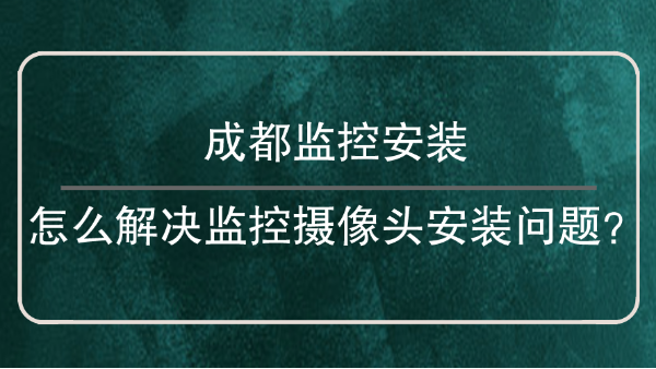 成都监控安装-怎么解决监控摄像头安装问题？