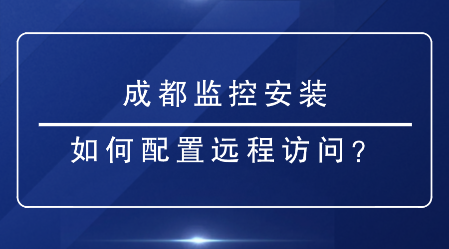 成都监控安装如何配置远程访问？