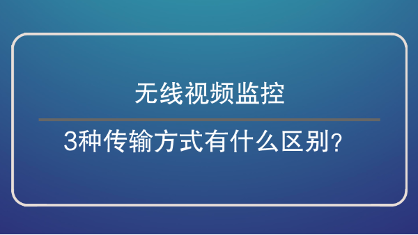 <i style='color:red'>无线视频监控</i>3种传输方式有什么区别？