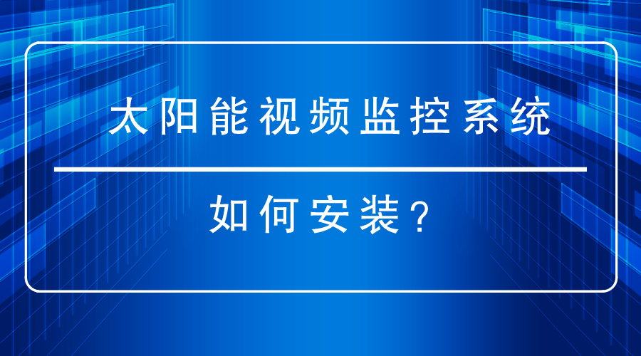 太阳能视频监控系统如何安装？