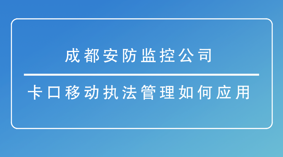 <i style='color:red'>成都安防监控公司</i>-卡口移动执法管理如何应用？