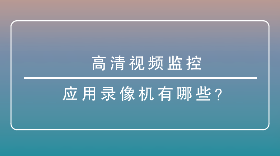 <i style='color:red'>高清视频监控应用</i>录像机有哪些？