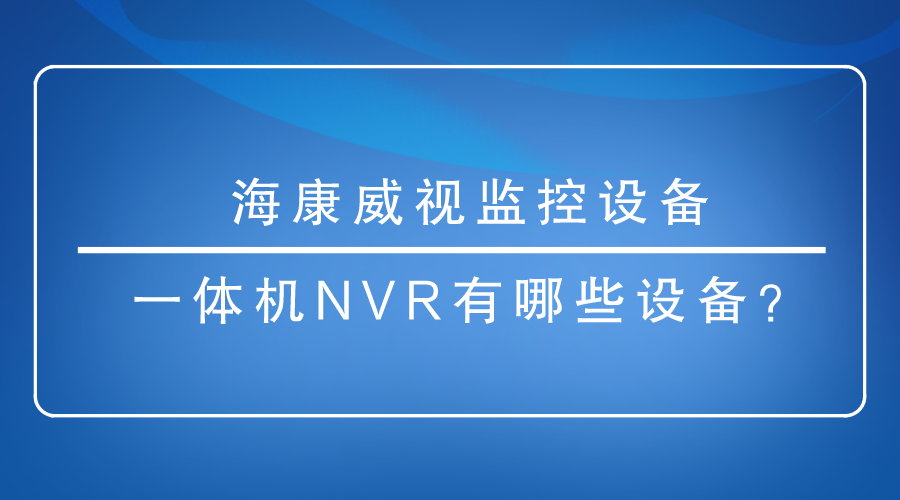 海康威视监控设备-一体机NVR有哪些设备？