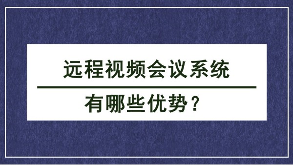 <i style='color:red'>远程视频会议</i>系统有哪些优势？