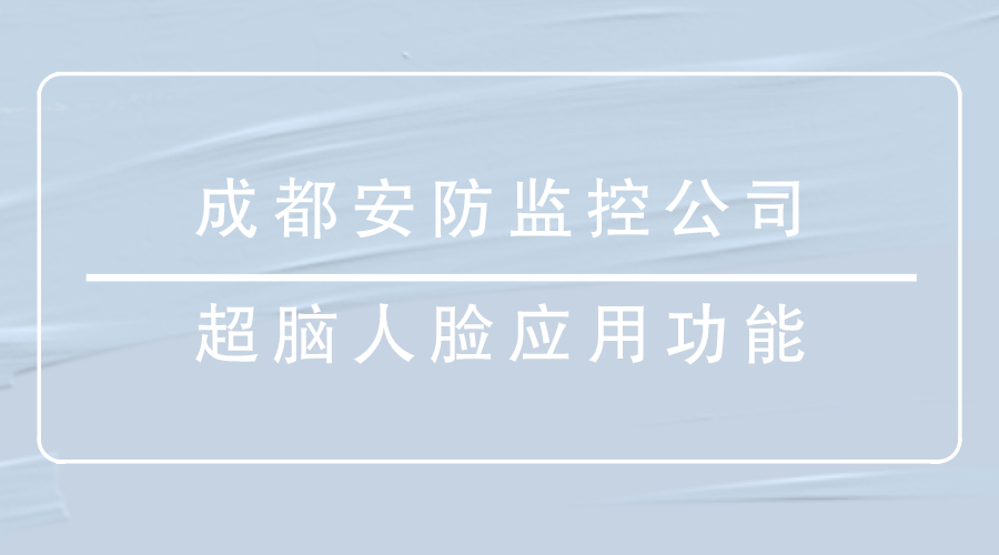 成都安防监控公司-<i style='color:red'>超脑人脸应用</i>功能