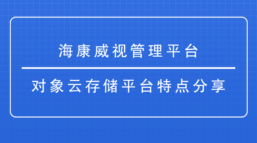 <i style='color:red'>海康威视管理平台</i>-对象云存储平台特点分享