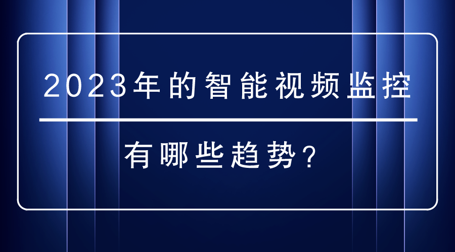 2023年的智能视频监控有哪些趋势？