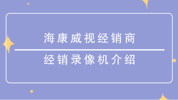 海康威视经销商-<i style='color:red'>经销录像机</i>介绍