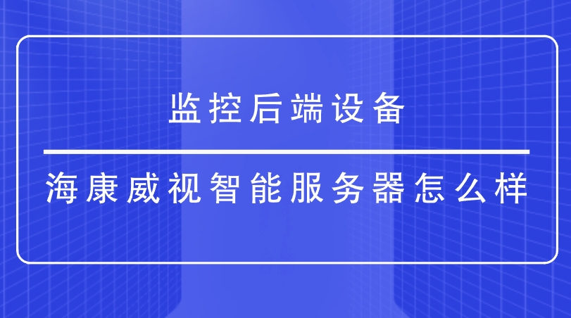 监控后端设备-海康威视智能服务器怎么样？