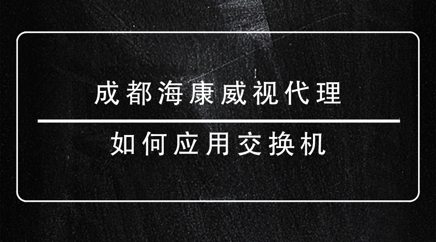 成都海康威视代理如何应用交换机？