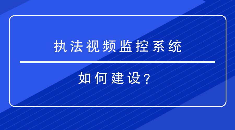 执法视频监控系统如何建设？