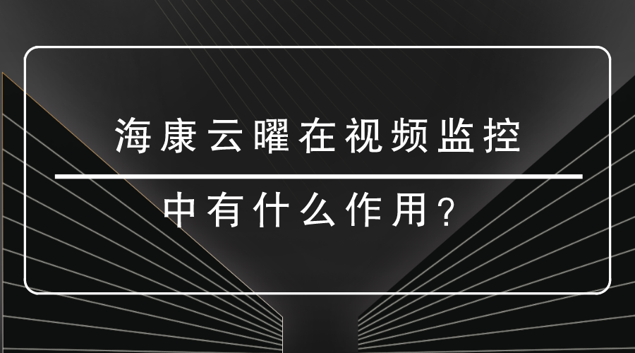 海康云曜在视频监控中有什么作用？