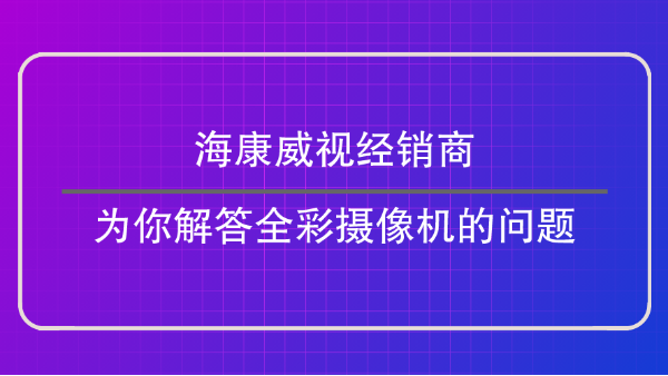 海康威视经销商为你解答全彩摄像机的问题