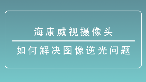 海康威视摄像头如何解决图像逆光问题？